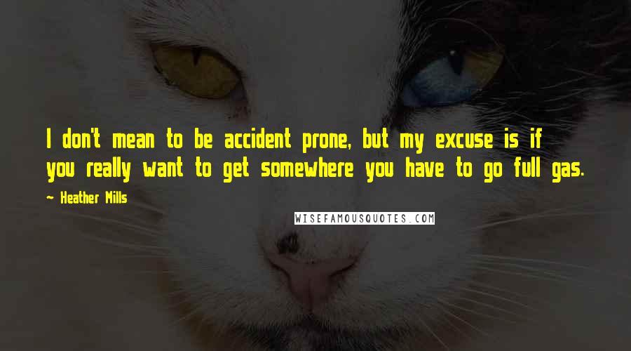 Heather Mills Quotes: I don't mean to be accident prone, but my excuse is if you really want to get somewhere you have to go full gas.