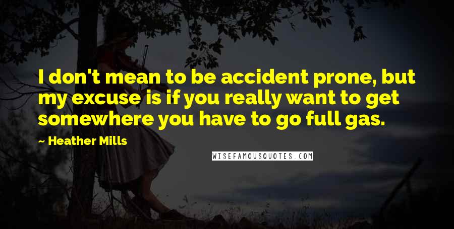 Heather Mills Quotes: I don't mean to be accident prone, but my excuse is if you really want to get somewhere you have to go full gas.