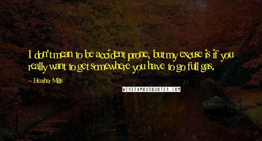 Heather Mills Quotes: I don't mean to be accident prone, but my excuse is if you really want to get somewhere you have to go full gas.