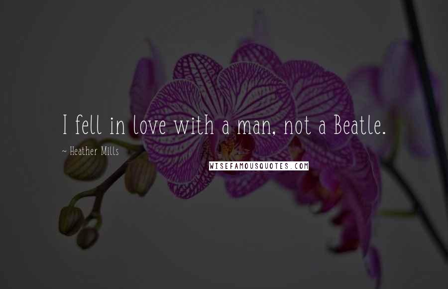 Heather Mills Quotes: I fell in love with a man, not a Beatle.