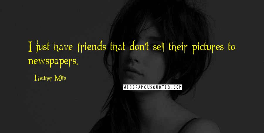 Heather Mills Quotes: I just have friends that don't sell their pictures to newspapers.