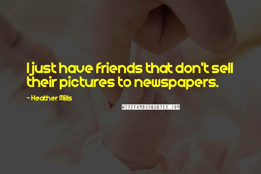 Heather Mills Quotes: I just have friends that don't sell their pictures to newspapers.