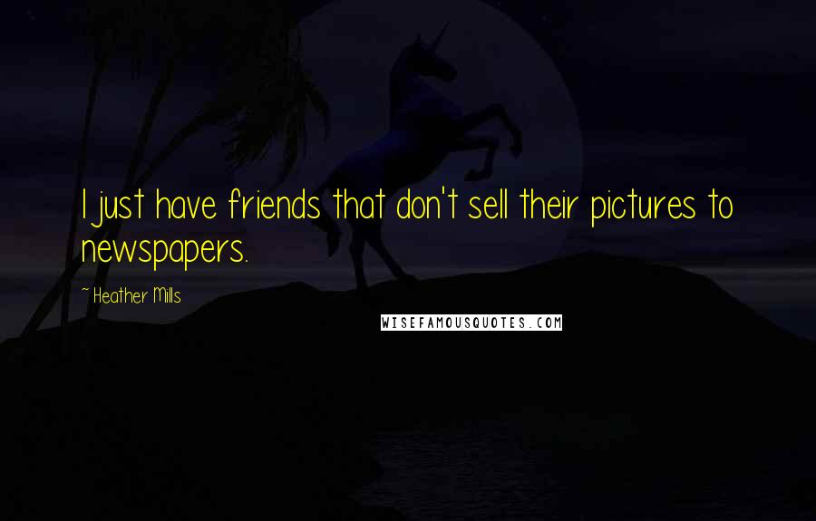 Heather Mills Quotes: I just have friends that don't sell their pictures to newspapers.