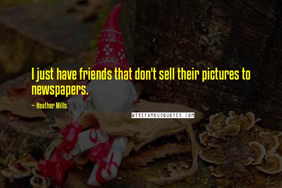 Heather Mills Quotes: I just have friends that don't sell their pictures to newspapers.