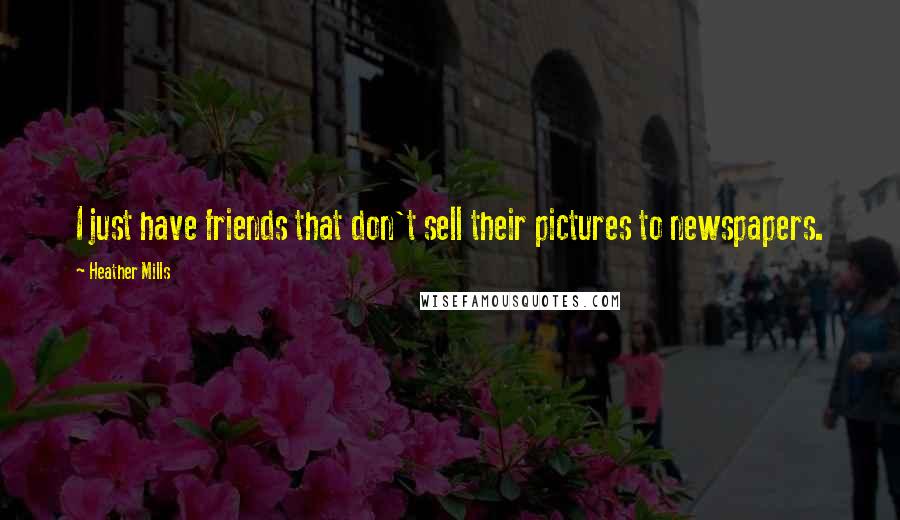 Heather Mills Quotes: I just have friends that don't sell their pictures to newspapers.