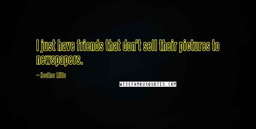 Heather Mills Quotes: I just have friends that don't sell their pictures to newspapers.