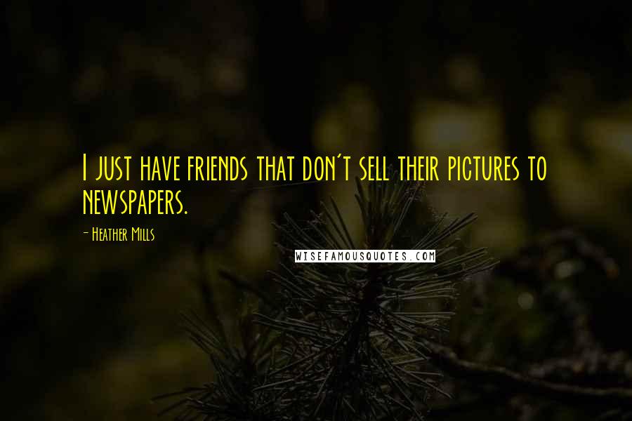 Heather Mills Quotes: I just have friends that don't sell their pictures to newspapers.