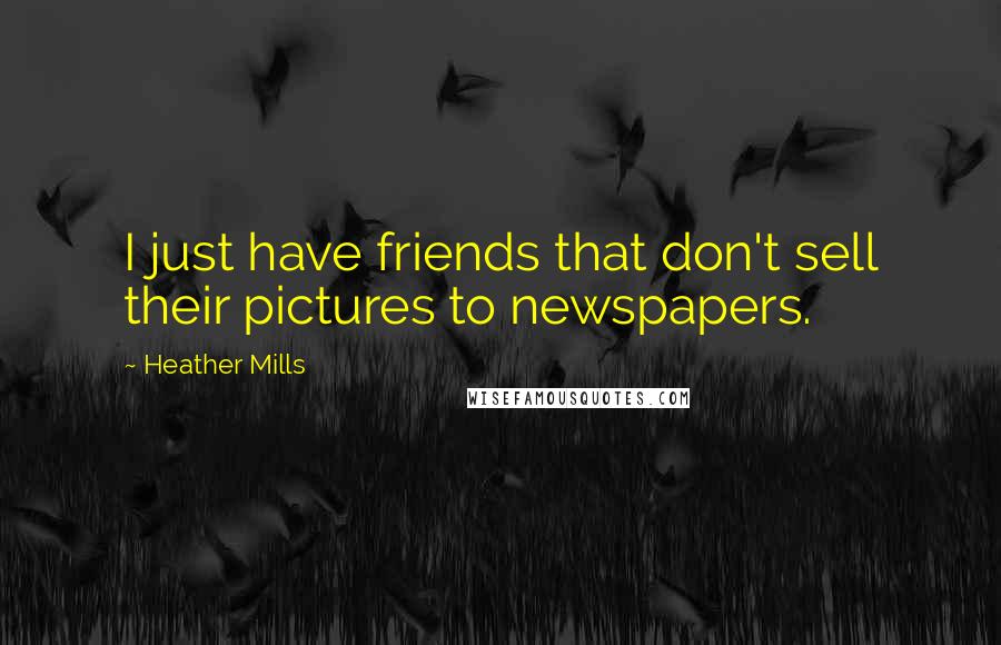 Heather Mills Quotes: I just have friends that don't sell their pictures to newspapers.
