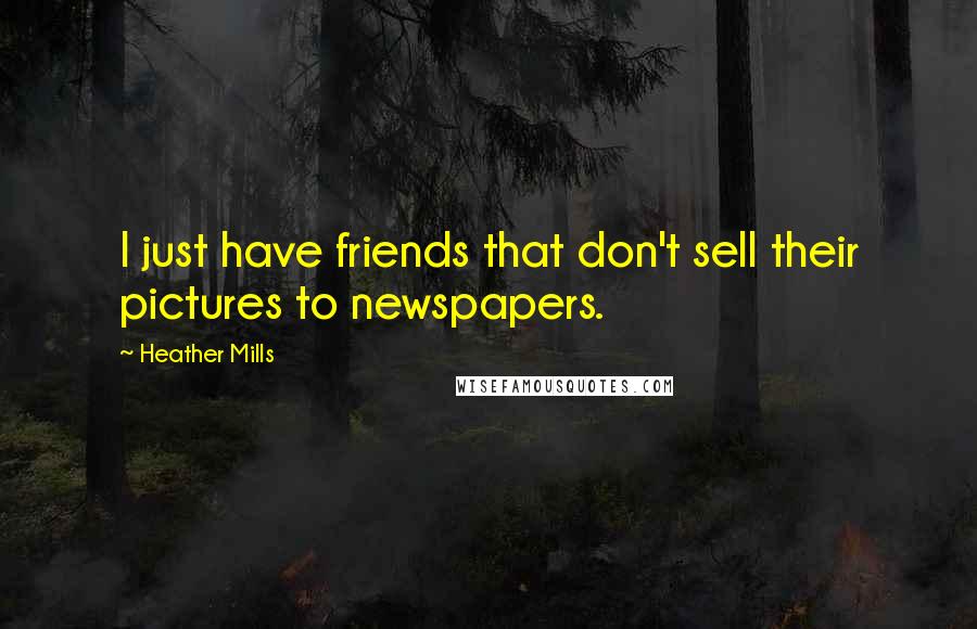 Heather Mills Quotes: I just have friends that don't sell their pictures to newspapers.