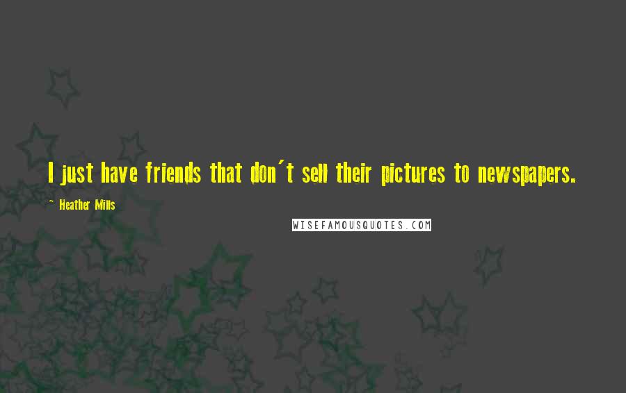 Heather Mills Quotes: I just have friends that don't sell their pictures to newspapers.