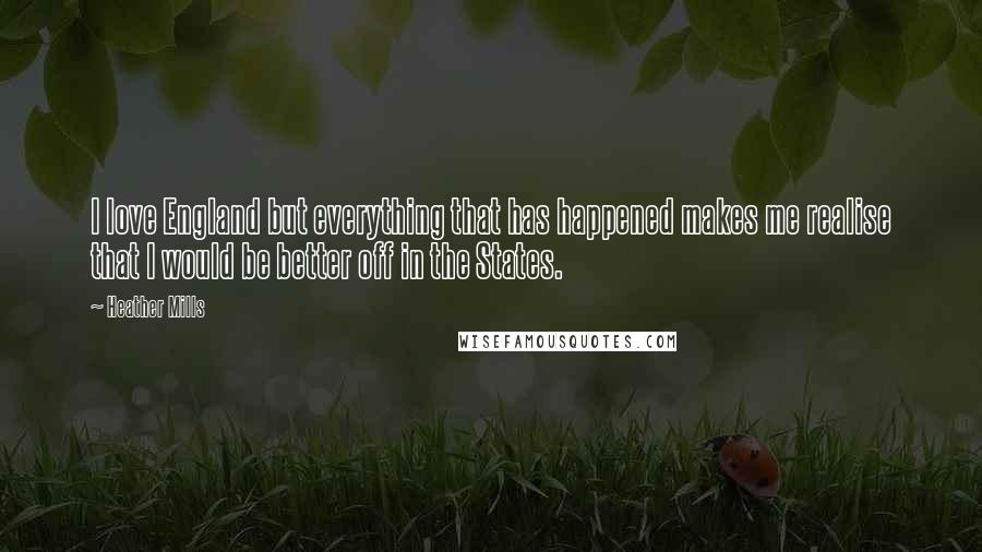 Heather Mills Quotes: I love England but everything that has happened makes me realise that I would be better off in the States.