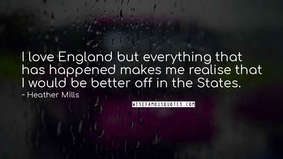 Heather Mills Quotes: I love England but everything that has happened makes me realise that I would be better off in the States.