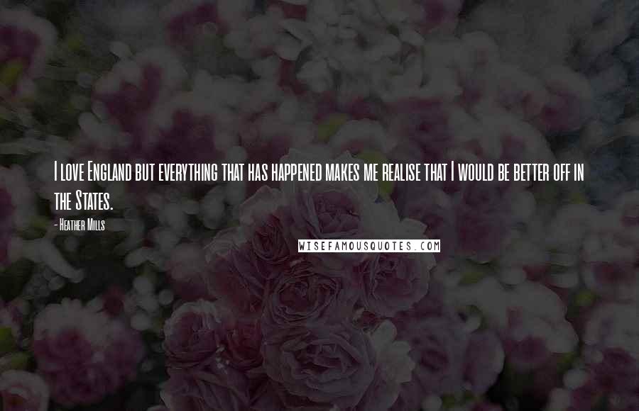 Heather Mills Quotes: I love England but everything that has happened makes me realise that I would be better off in the States.