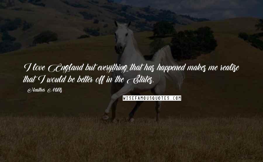Heather Mills Quotes: I love England but everything that has happened makes me realise that I would be better off in the States.