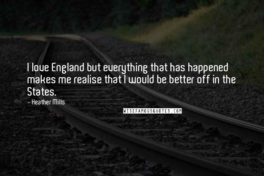 Heather Mills Quotes: I love England but everything that has happened makes me realise that I would be better off in the States.