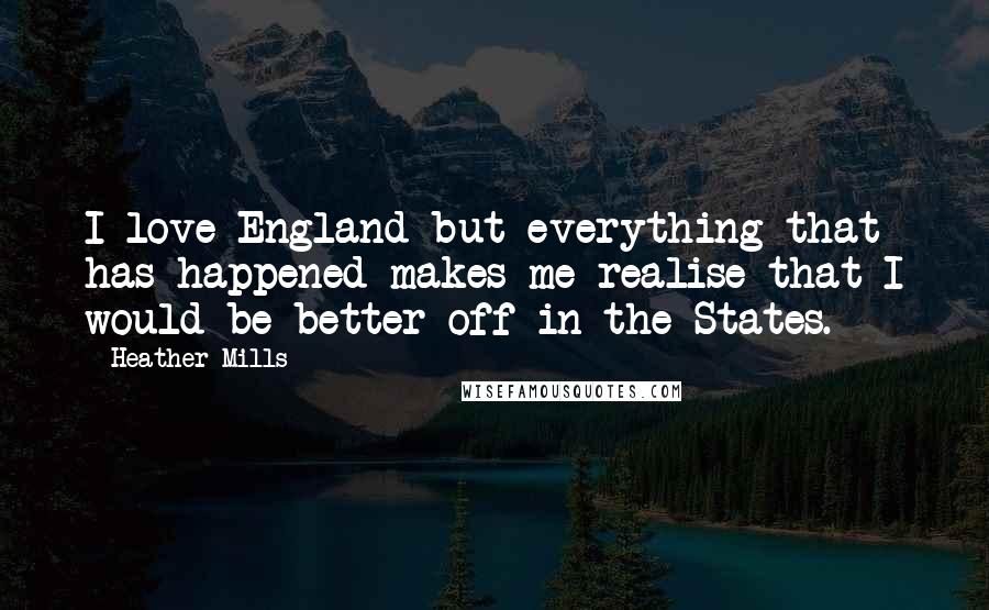 Heather Mills Quotes: I love England but everything that has happened makes me realise that I would be better off in the States.