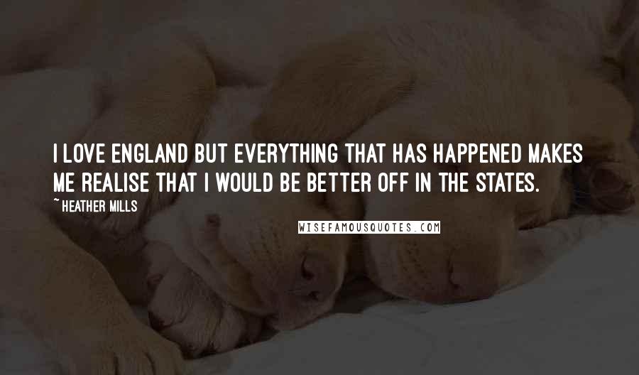 Heather Mills Quotes: I love England but everything that has happened makes me realise that I would be better off in the States.