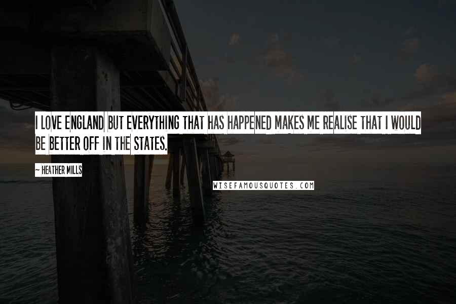 Heather Mills Quotes: I love England but everything that has happened makes me realise that I would be better off in the States.