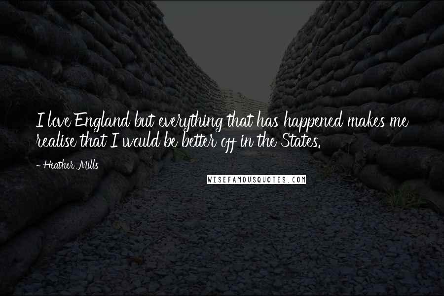 Heather Mills Quotes: I love England but everything that has happened makes me realise that I would be better off in the States.