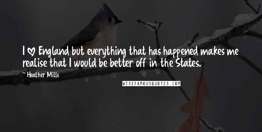 Heather Mills Quotes: I love England but everything that has happened makes me realise that I would be better off in the States.