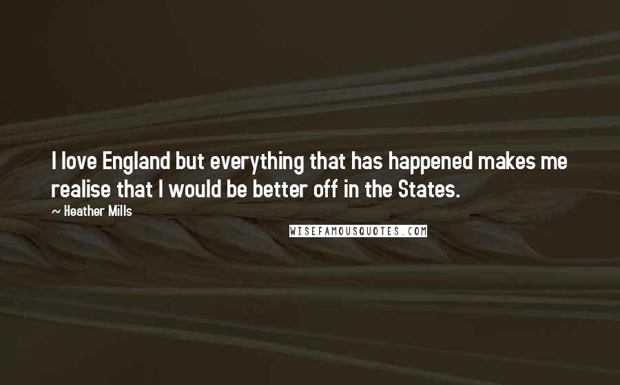 Heather Mills Quotes: I love England but everything that has happened makes me realise that I would be better off in the States.