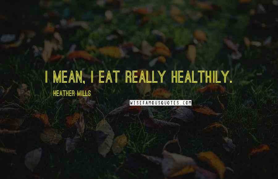 Heather Mills Quotes: I mean, I eat really healthily.