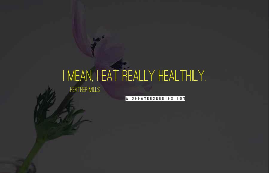 Heather Mills Quotes: I mean, I eat really healthily.