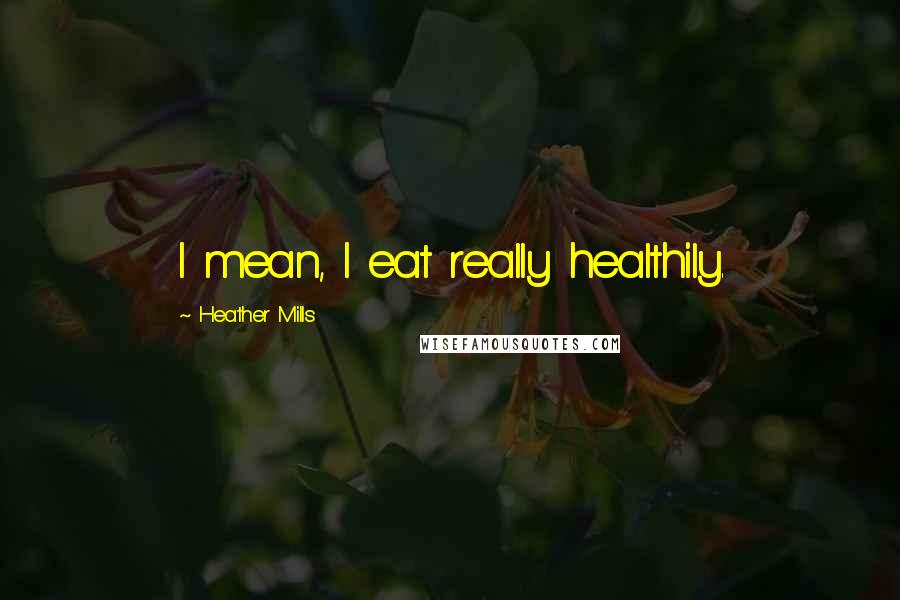 Heather Mills Quotes: I mean, I eat really healthily.