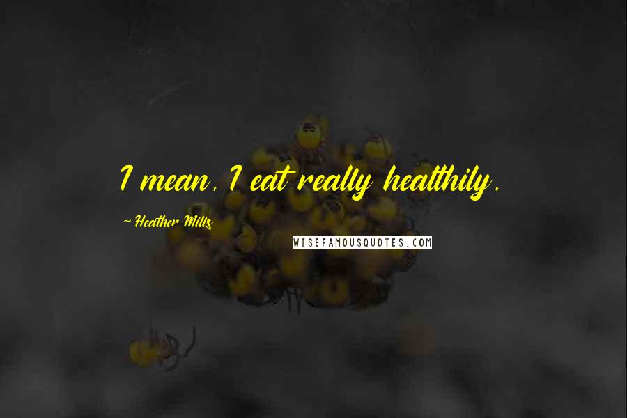 Heather Mills Quotes: I mean, I eat really healthily.