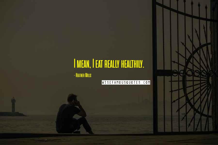 Heather Mills Quotes: I mean, I eat really healthily.