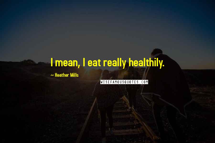 Heather Mills Quotes: I mean, I eat really healthily.