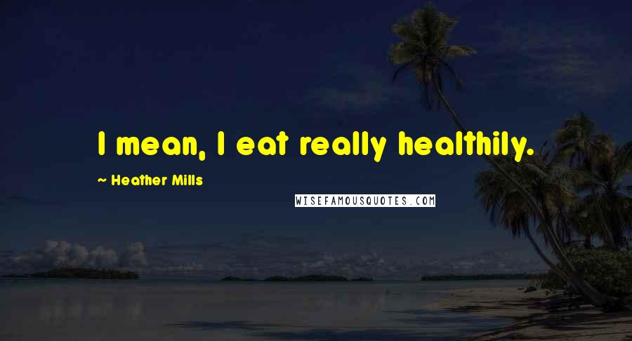 Heather Mills Quotes: I mean, I eat really healthily.
