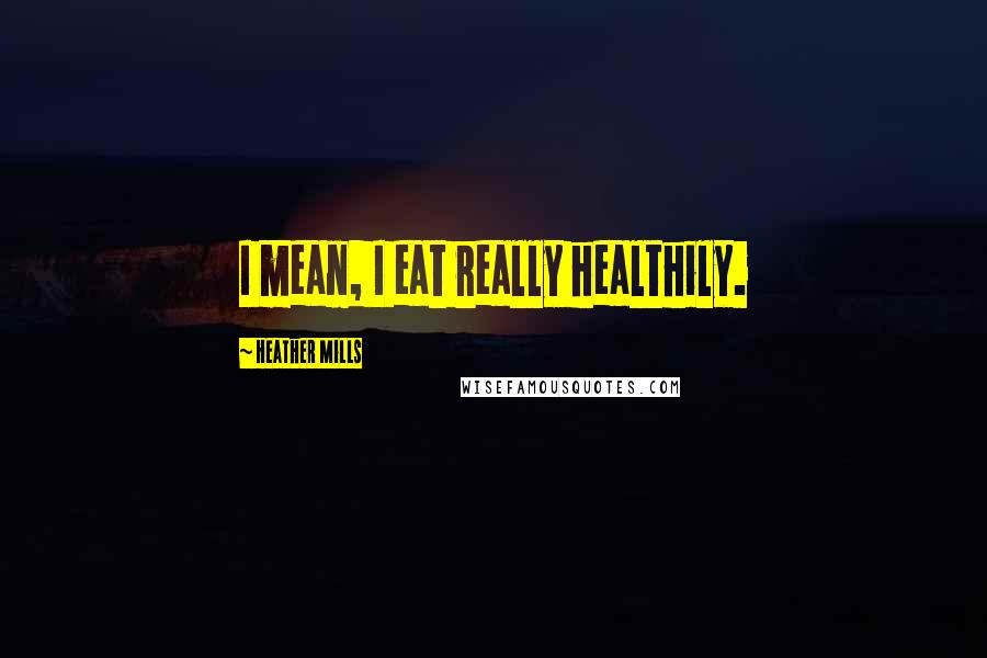 Heather Mills Quotes: I mean, I eat really healthily.