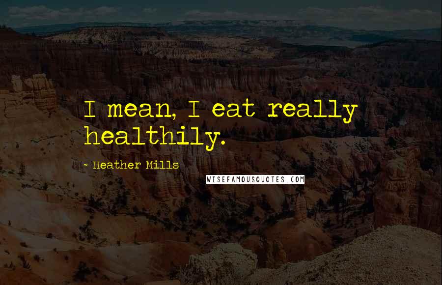 Heather Mills Quotes: I mean, I eat really healthily.