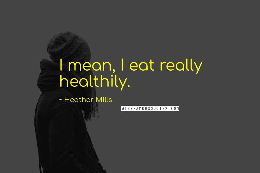 Heather Mills Quotes: I mean, I eat really healthily.
