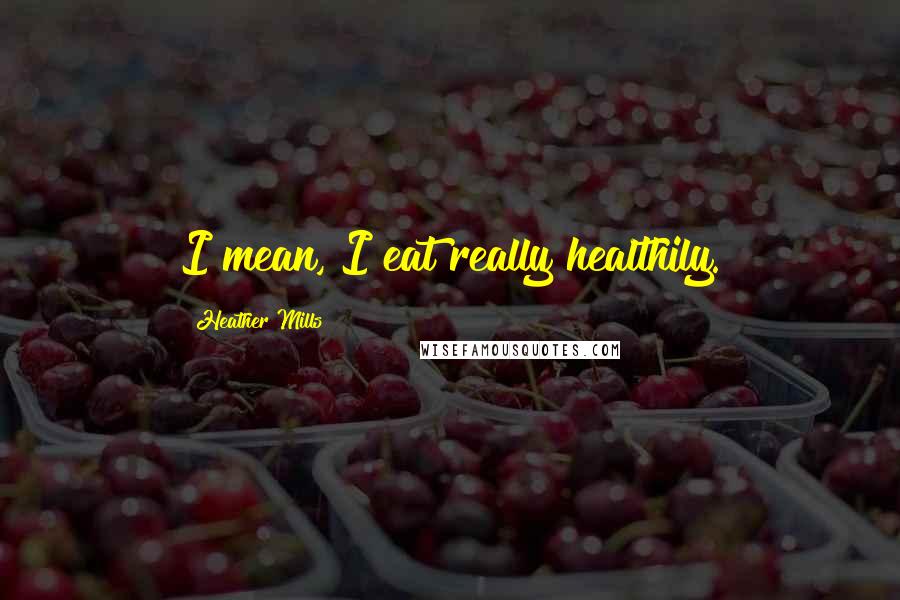 Heather Mills Quotes: I mean, I eat really healthily.
