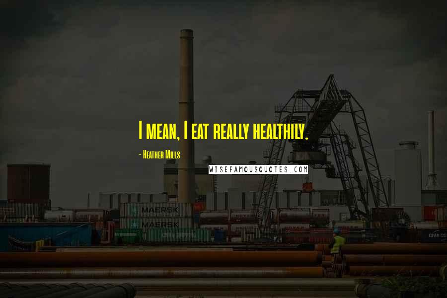 Heather Mills Quotes: I mean, I eat really healthily.