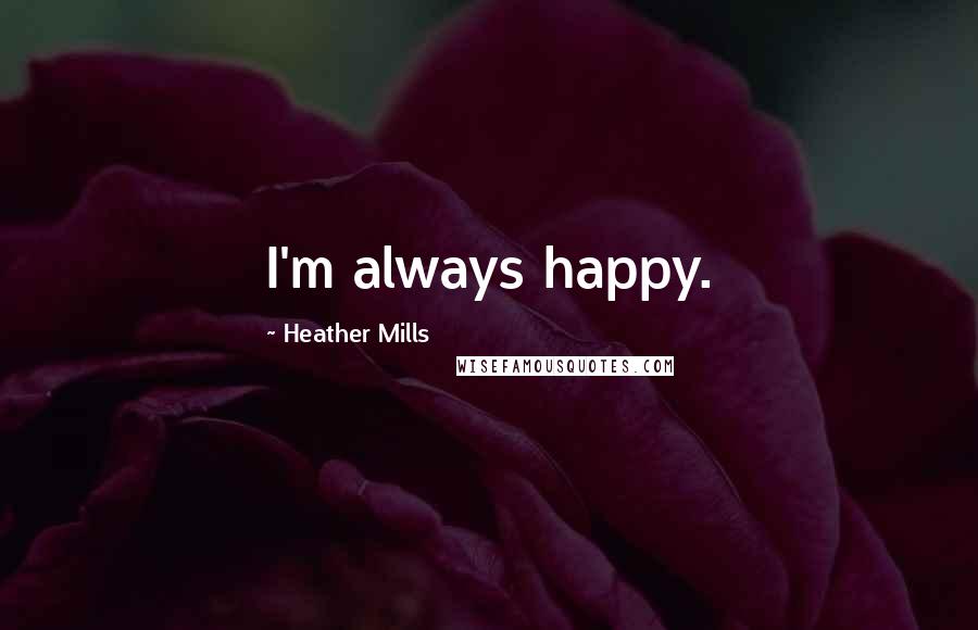 Heather Mills Quotes: I'm always happy.