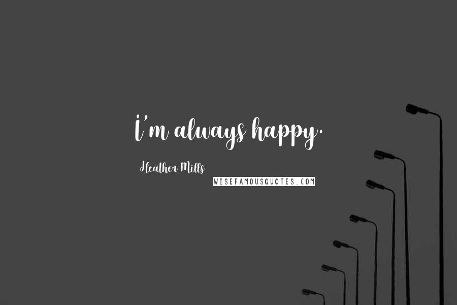 Heather Mills Quotes: I'm always happy.