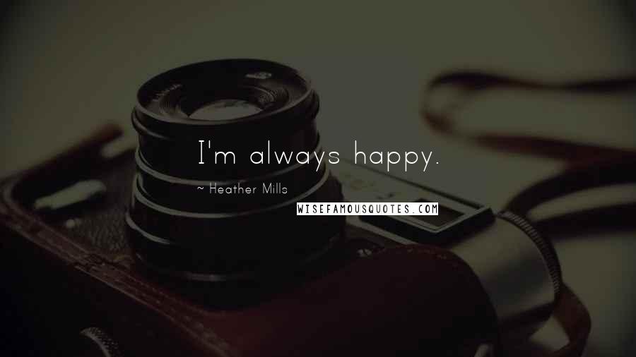 Heather Mills Quotes: I'm always happy.