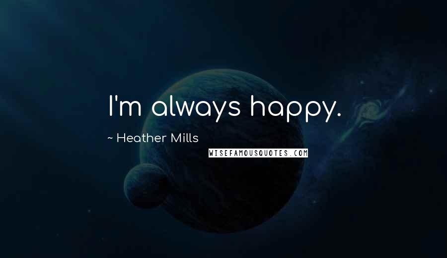 Heather Mills Quotes: I'm always happy.