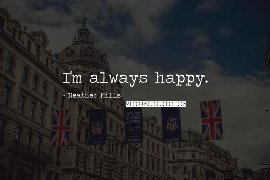 Heather Mills Quotes: I'm always happy.