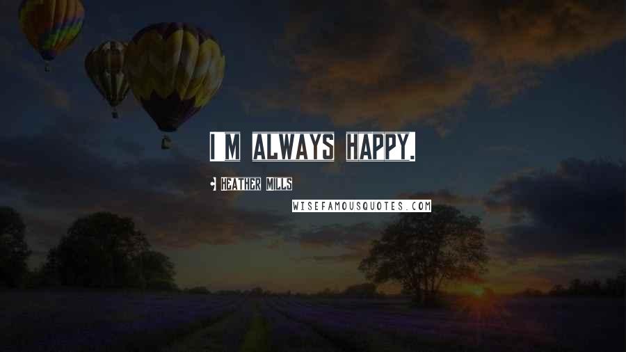 Heather Mills Quotes: I'm always happy.