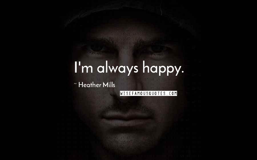 Heather Mills Quotes: I'm always happy.