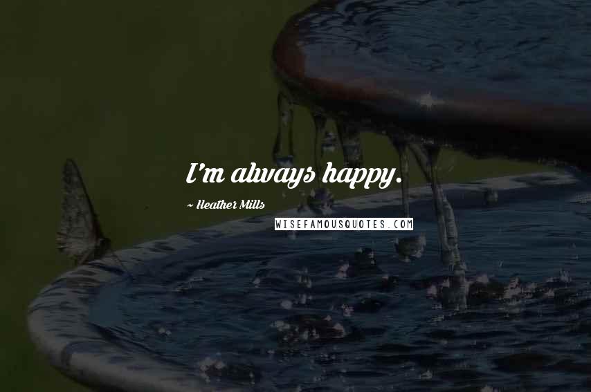 Heather Mills Quotes: I'm always happy.