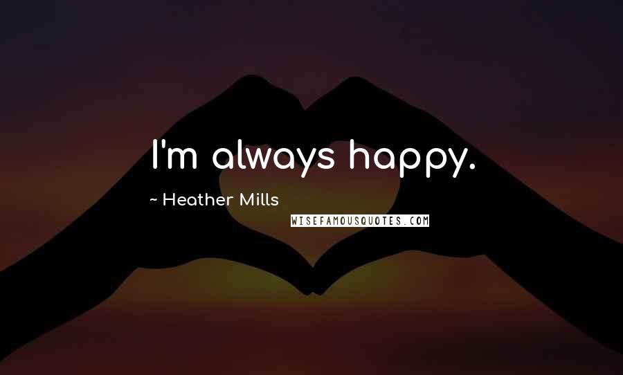 Heather Mills Quotes: I'm always happy.