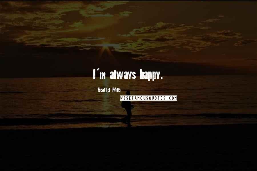 Heather Mills Quotes: I'm always happy.