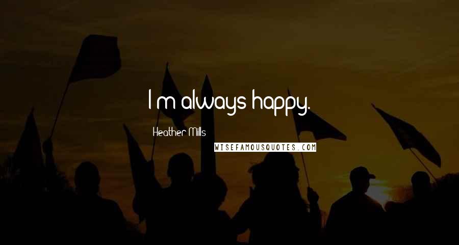 Heather Mills Quotes: I'm always happy.