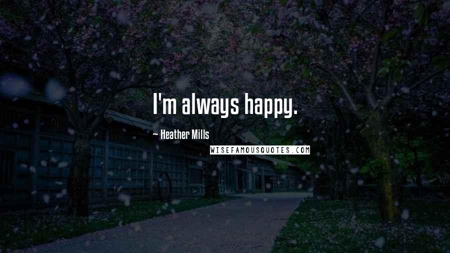 Heather Mills Quotes: I'm always happy.