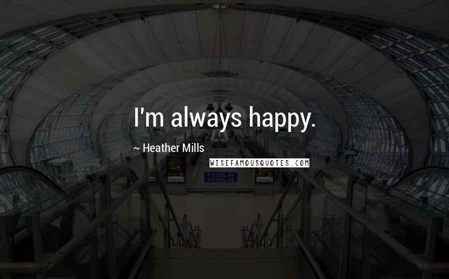 Heather Mills Quotes: I'm always happy.